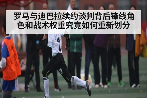 罗马与迪巴拉续约谈判背后锋线角色和战术权重究竟如何重新划分（NG28）