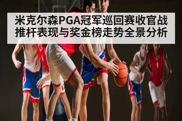 米克尔森PGA冠军巡回赛收官战推杆表现与奖金榜走势全景分析（NG28）